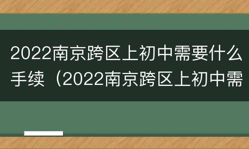 2022南京跨区上初中需要什么手续（2022南京跨区上初中需要什么手续报名）
