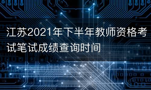 江苏2021年下半年教师资格考试笔试成绩查询时间