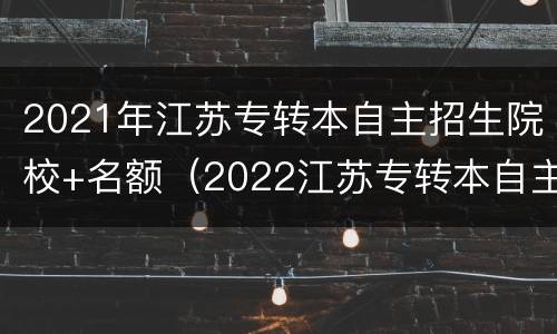 2021年江苏专转本自主招生院校+名额（2022江苏专转本自主招生）