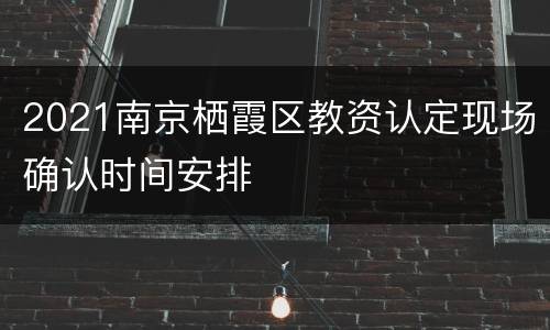 2021南京栖霞区教资认定现场确认时间安排