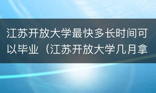 江苏开放大学最快多长时间可以毕业（江苏开放大学几月拿证）