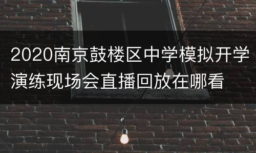 2020南京鼓楼区中学模拟开学演练现场会直播回放在哪看