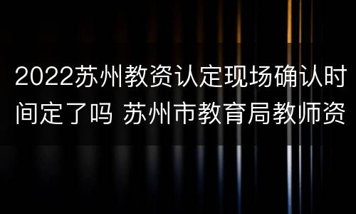 2022苏州教资认定现场确认时间定了吗 苏州市教育局教师资格认定现场确认