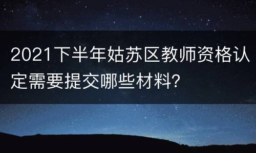 2021下半年姑苏区教师资格认定需要提交哪些材料？