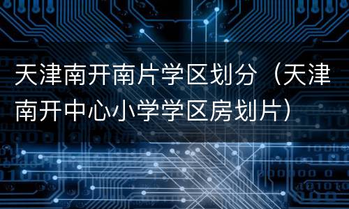 天津南开南片学区划分（天津南开中心小学学区房划片）