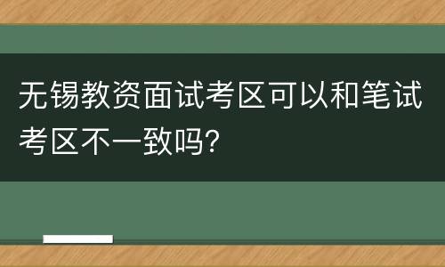 无锡教资面试考区可以和笔试考区不一致吗？