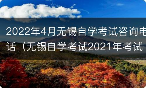 2022年4月无锡自学考试咨询电话（无锡自学考试2021年考试时间）