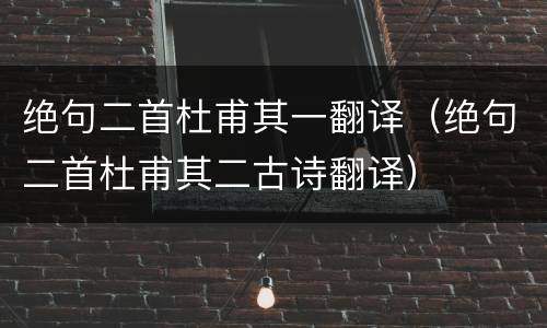 绝句二首杜甫其一翻译（绝句二首杜甫其二古诗翻译）