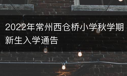 2022年常州西仓桥小学秋学期新生入学通告