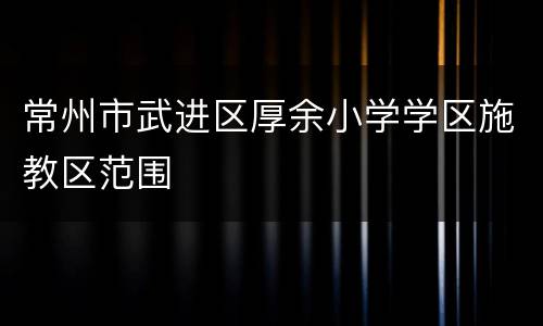 常州市武进区厚余小学学区施教区范围