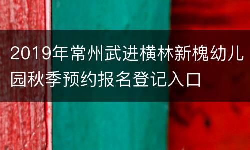 2019年常州武进横林新槐幼儿园秋季预约报名登记入口