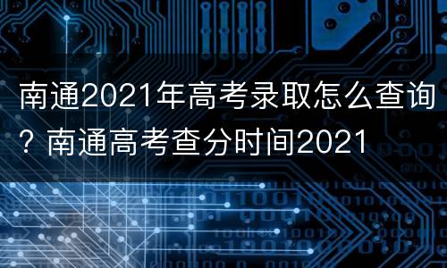 南通2021年高考录取怎么查询? 南通高考查分时间2021