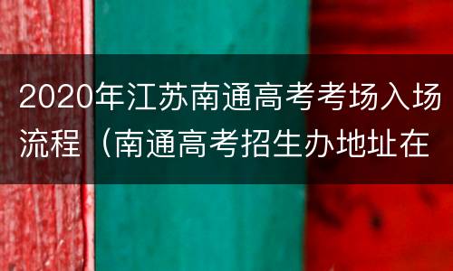 2020年江苏南通高考考场入场流程（南通高考招生办地址在哪）