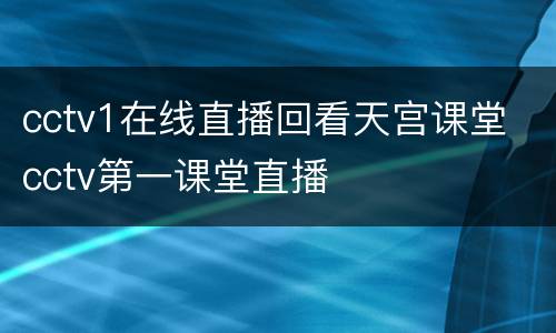 cctv1在线直播回看天宫课堂 cctv第一课堂直播