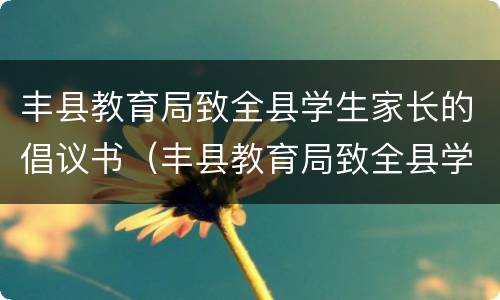丰县教育局致全县学生家长的倡议书（丰县教育局致全县学生家长的倡议书怎么写）