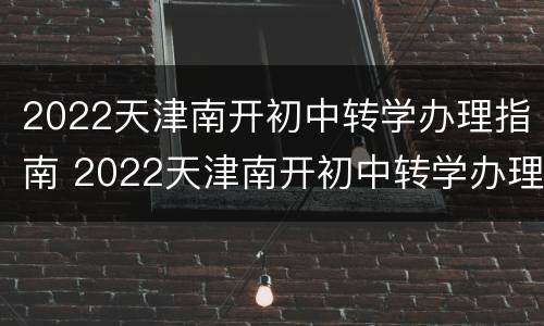 2022天津南开初中转学办理指南 2022天津南开初中转学办理指南电话