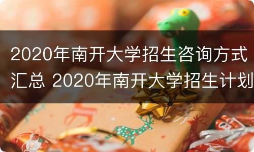 2020年南开大学招生咨询方式汇总 2020年南开大学招生计划