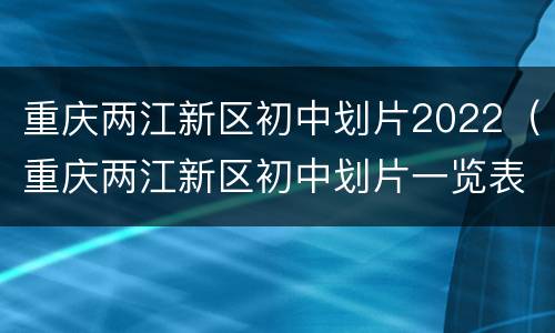 重庆两江新区初中划片2022（重庆两江新区初中划片一览表2021）