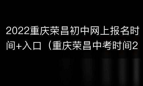 2022重庆荣昌初中网上报名时间+入口（重庆荣昌中考时间2020具体时间）