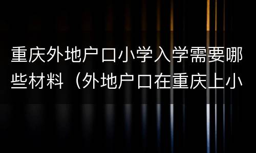 重庆外地户口小学入学需要哪些材料（外地户口在重庆上小学需要什么材料）