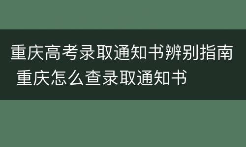 重庆高考录取通知书辨别指南 重庆怎么查录取通知书