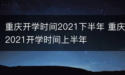 重庆开学时间2021下半年 重庆2021开学时间上半年