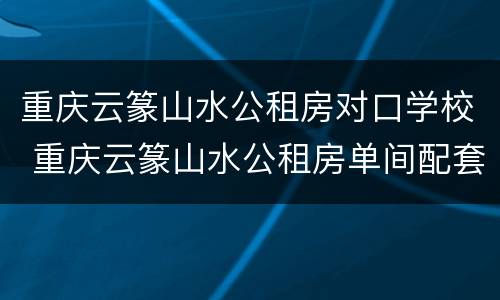 重庆云篆山水公租房对口学校 重庆云篆山水公租房单间配套户型图