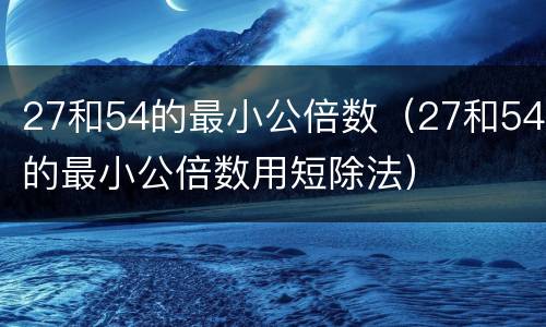 27和54的最小公倍数（27和54的最小公倍数用短除法）