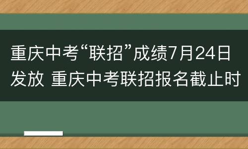 重庆中考“联招”成绩7月24日发放 重庆中考联招报名截止时间