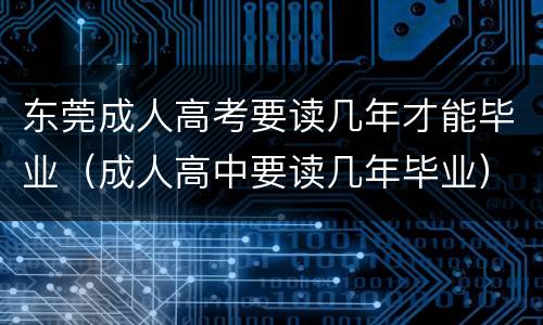 东莞成人高考要读几年才能毕业（成人高中要读几年毕业）