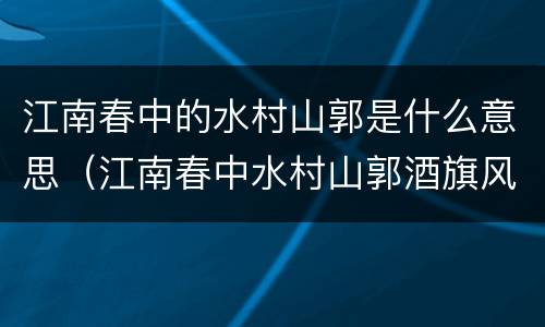江南春中的水村山郭是什么意思（江南春中水村山郭酒旗风是什么意思）