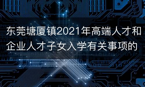 东莞塘厦镇2021年高端人才和企业人才子女入学有关事项的通知