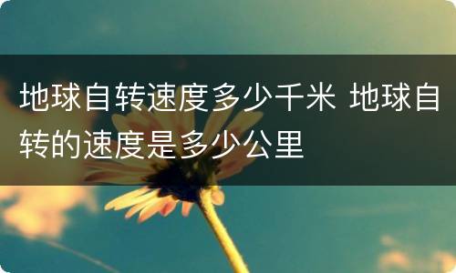 地球自转速度多少千米 地球自转的速度是多少公里