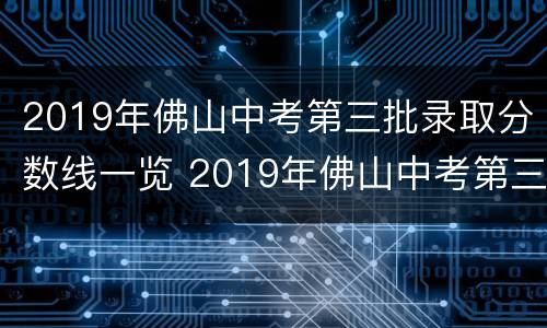 2019年佛山中考第三批录取分数线一览 2019年佛山中考第三批录取分数线一览表格
