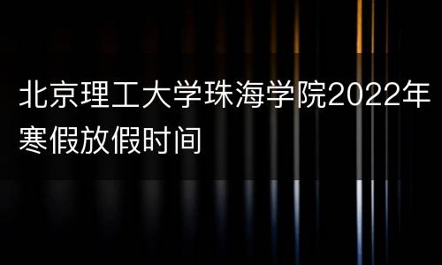 北京理工大学珠海学院2022年寒假放假时间