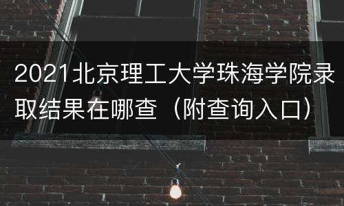 2021北京理工大学珠海学院录取结果在哪查（附查询入口）