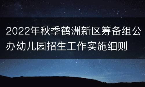 2022年秋季鹤洲新区筹备组公办幼儿园招生工作实施细则