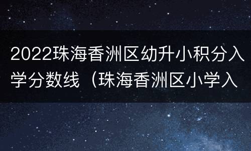 2022珠海香洲区幼升小积分入学分数线（珠海香洲区小学入学积分）