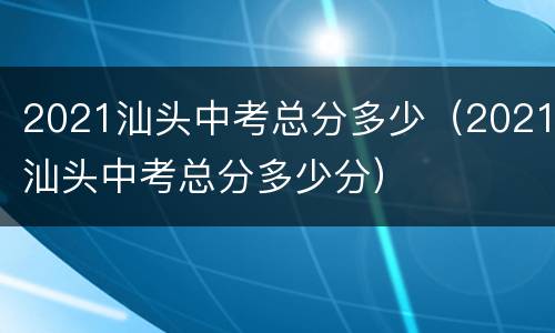 2021汕头中考总分多少（2021汕头中考总分多少分）