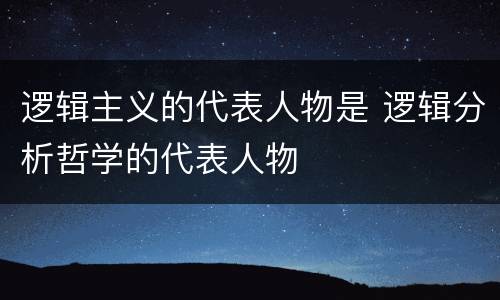 逻辑主义的代表人物是 逻辑分析哲学的代表人物