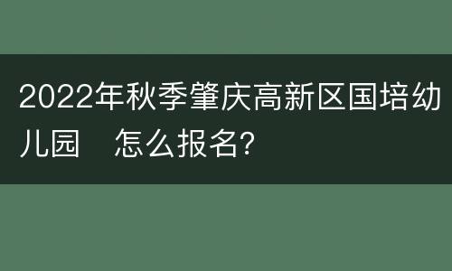 2022年秋季肇庆高新区国培幼儿园​怎么报名？