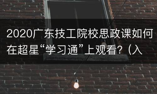 2020广东技工院校思政课如何在超星“学习通”上观看？(入口+时间)