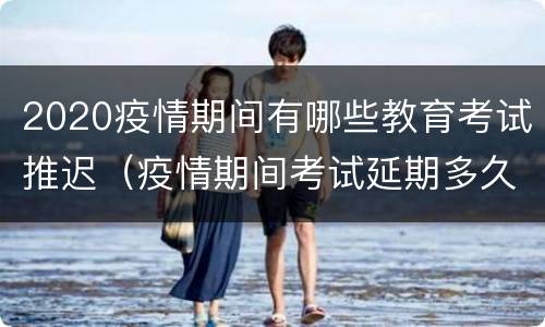 2020疫情期间有哪些教育考试推迟（疫情期间考试延期多久）