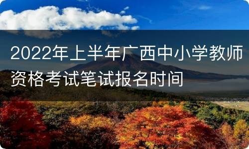 2022年上半年广西中小学教师资格考试笔试报名时间