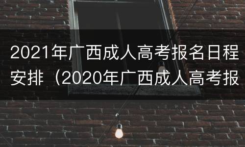 2021年广西成人高考报名日程安排（2020年广西成人高考报名时间?报名入口）