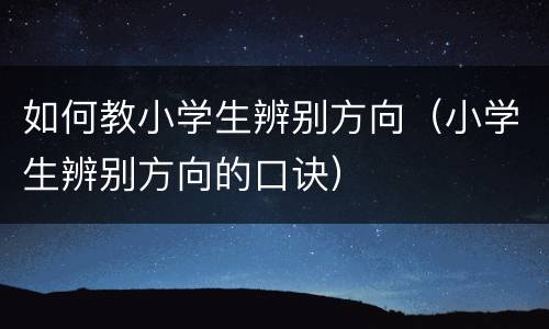 如何教小学生辨别方向（小学生辨别方向的口诀）