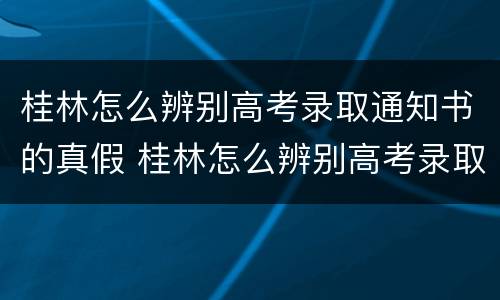 桂林怎么辨别高考录取通知书的真假 桂林怎么辨别高考录取通知书的真假图片