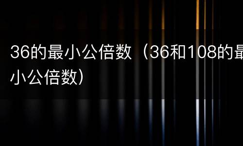 36的最小公倍数（36和108的最小公倍数）