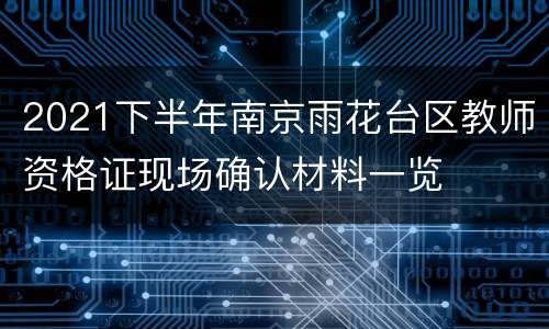 2021下半年南京雨花台区教师资格证现场确认材料一览