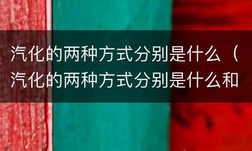 汽化的两种方式分别是什么（汽化的两种方式分别是什么和什么）